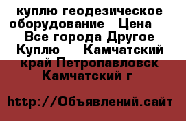 куплю геодезическое оборудование › Цена ­ - - Все города Другое » Куплю   . Камчатский край,Петропавловск-Камчатский г.